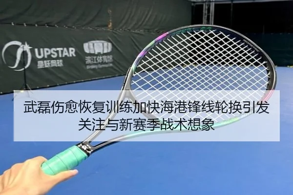 武磊伤愈恢复训练加快海港锋线轮换引发关注与新赛季战术想象 | LEJING.COM
